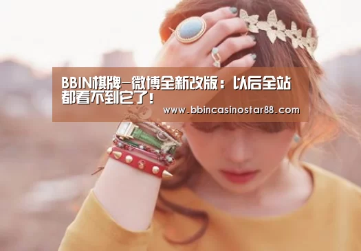 BBIN棋牌-微博全新改版:以后全站都看不到它了!(图1) BBIN视讯