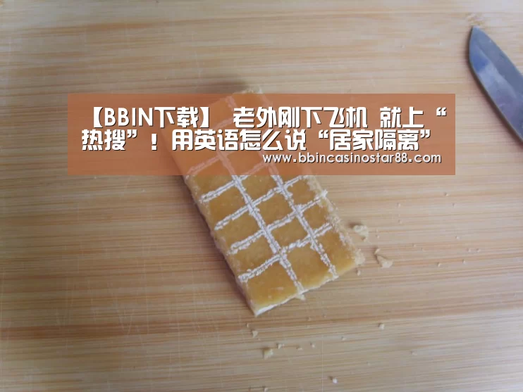 【BBIN下载】
老外刚下飞机 就上“热搜”!用英语怎么说“居家隔离”?(图4) BBIN视讯